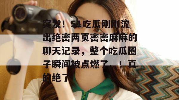突发！51吃瓜刚刚流出绝密两页密密麻麻的聊天记录，整个吃瓜圈子瞬间被点燃了。！真的绝了