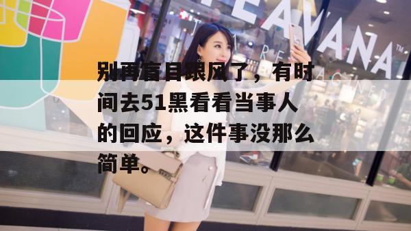 别再盲目跟风了，有时间去51黑看看当事人的回应，这件事没那么简单。