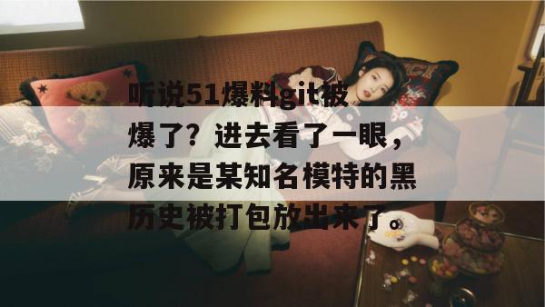 听说51爆料git被爆了？进去看了一眼，原来是某知名模特的黑历史被打包放出来了。