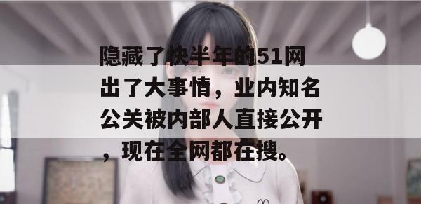 隐藏了快半年的51网出了大事情，业内知名公关被内部人直接公开，现在全网都在搜。