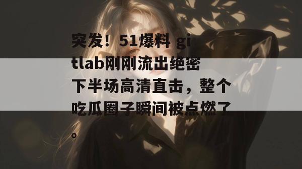 突发！51爆料 gitlab刚刚流出绝密下半场高清直击，整个吃瓜圈子瞬间被点燃了。